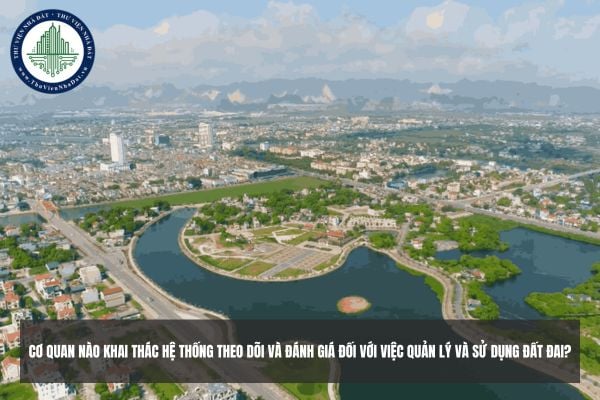 Cơ quan nào khai thác hệ thống theo dõi và đánh giá đối với việc quản lý và sử dụng đất đai?