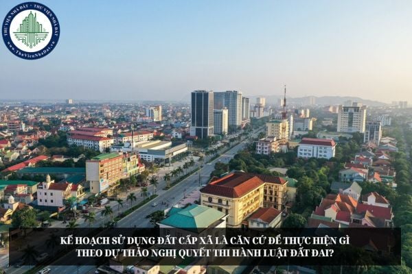 Kế hoạch sử dụng đất cấp xã là căn cứ để thực hiện gì theo dự thảo Nghị quyết thi hành Luật Đất đai?