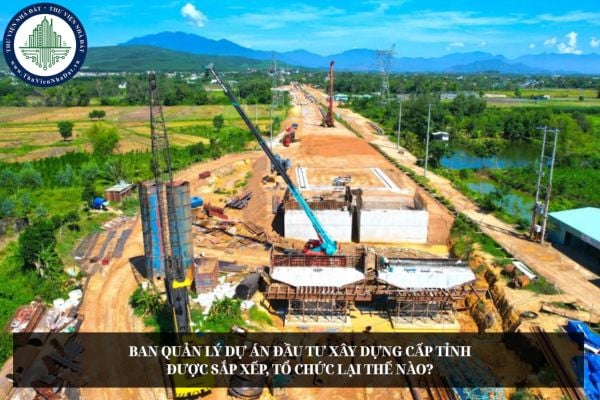 Ban quản lý dự án đầu tư xây dựng cấp tỉnh được sắp xếp, tổ chức lại thế nào?