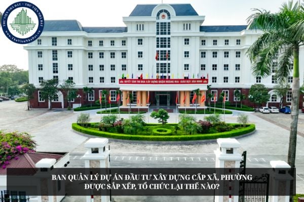 Ban quản lý dự án đầu tư xây dựng cấp xã, phường được sắp xếp, tổ chức lại thế nào?