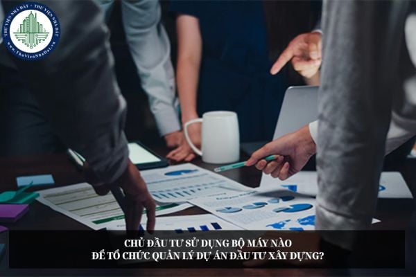 Chủ đầu tư sử dụng bộ máy nào để tổ chức quản lý dự án đầu tư xây dựng?