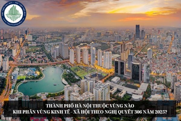 Thành phố Hà Nội thuộc vùng nào khi phân vùng kinh tế - xã hội theo Nghị quyết 306 năm 2025?