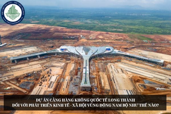 Dự án Cảng hàng không quốc tế Long Thành đối với phát triển kinh tế - xã hội vùng Đông Nam Bộ như thế nào?