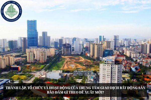 Thành lập, tổ chức và hoạt động của Trung tâm giao dịch bất động sản bảo đảm gì theo đề xuất mới?