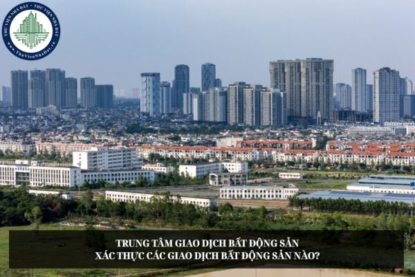 Trung tâm giao dịch bất động sản xác thực các giao dịch bất động sản nào theo đề xuất?