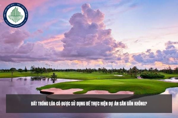 Đất trồng lúa có được sử dụng để thực hiện Dự án sân gôn không?