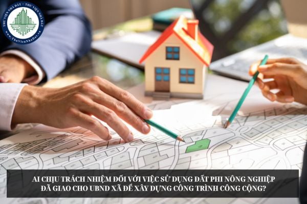 Ai chịu trách nhiệm đối với việc sử dụng đất phi nông nghiệp đã giao cho UBND xã để xây dựng công trình công cộng?