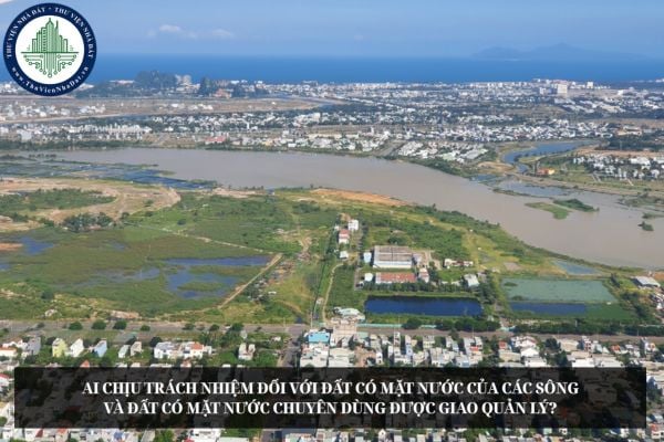 Ai chịu trách nhiệm đối với đất có mặt nước của các sông và đất có mặt nước chuyên dùng được giao quản lý?