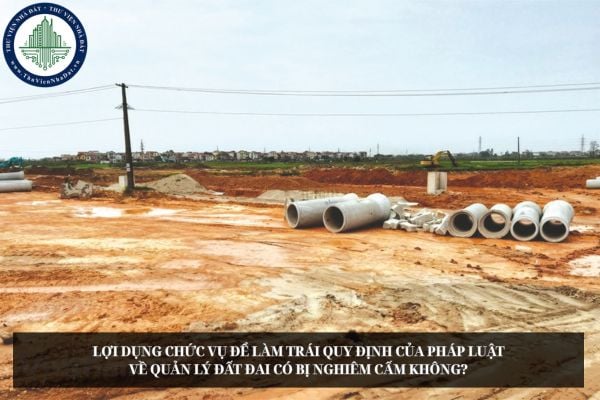 Lợi dụng chức vụ để làm trái quy định của pháp luật về quản lý đất đai có bị nghiêm cấm không?