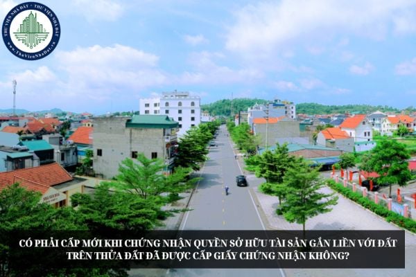 Có phải cấp mới khi chứng nhận quyền sở hữu tài sản gắn liền với đất trên thửa đất đã được cấp Giấy chứng nhận không?