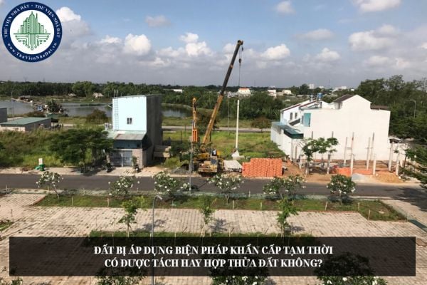 Đất bị áp dụng biện pháp khẩn cấp tạm thời có được tách hay hợp thửa đất không?