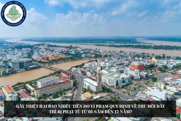 Gây thiệt hại bao nhiêu tiền do vi phạm quy định về thu hồi đất thì bị phạt tù từ 03 năm đến 12 năm?
