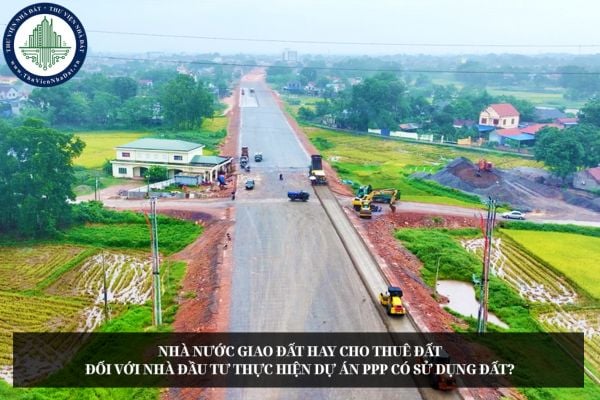 Nhà nước giao đất hay cho thuê đất đối với nhà đầu tư thực hiện dự án PPP có sử dụng đất?