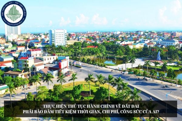 Thực hiện thủ tục hành chính về đất đai phải bảo đảm tiết kiệm thời gian, chi phí, công sức của ai?