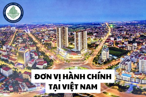 Tỉnh nào có diện tích nhỏ nhất Việt Nam? Số lượng đơn vị hành chính tại Việt Nam?