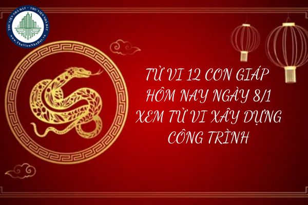 Tử vi 12 con giáp hôm nay ngày 8 1 2025? Xem tử vi xây dựng công trình là hành vi bị nghiêm cấm?