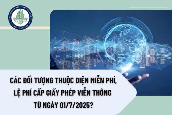 Các đối tượng thuộc diện miễn phí, lệ phí cấp giấy phép viễn thông từ ngày 01/7/2025?