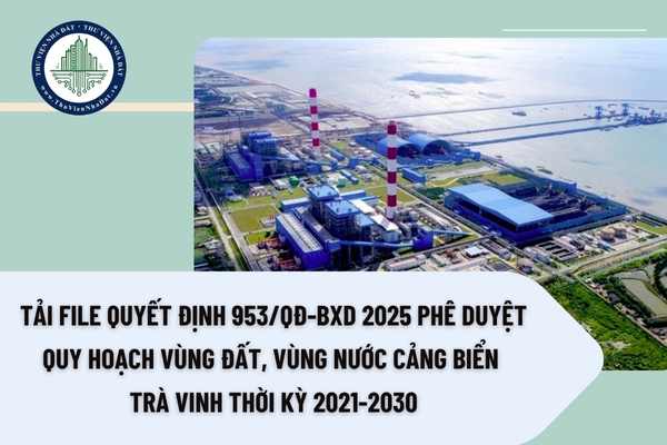 Tải file Quyết định 953/QĐ-BXD 2025 phê duyệt Quy hoạch vùng đất, vùng nước cảng biển Trà Vinh thời kỳ 2021-2030