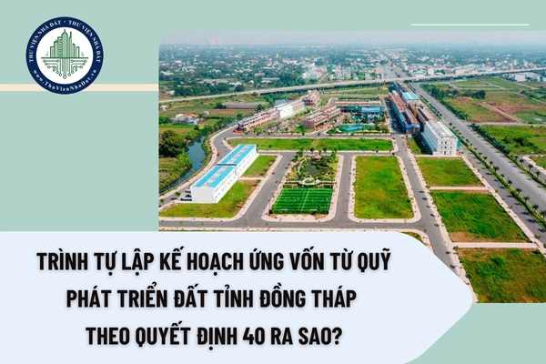 Trình tự lập Kế hoạch ứng vốn từ Quỹ Phát triển Đất tỉnh Đồng Tháp theo Quyết định 40 ra sao?