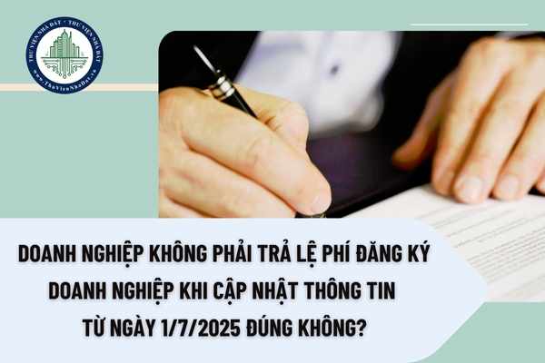 Doanh nghiệp không phải trả lệ phí đăng ký doanh nghiệp khi cập nhật thông tin từ ngày 1/7/2025 đúng không?
