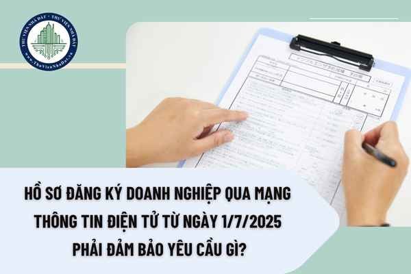 Hồ sơ đăng ký doanh nghiệp qua mạng thông tin điện tử từ ngày 1/7/2025 phải đảm bảo yêu cầu gì?