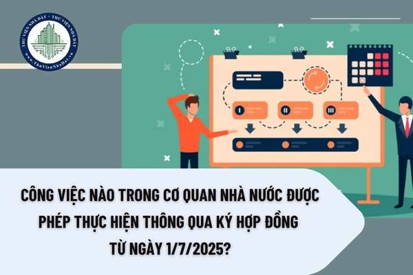 Công việc nào trong cơ quan nhà nước được phép thực hiện thông qua ký hợp đồng từ ngày 1/7/2025?