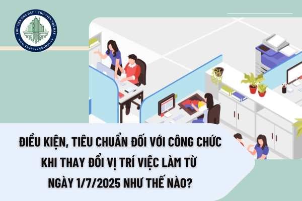 Điều kiện, tiêu chuẩn đối với công chức khi thay đổi vị trí việc làm từ ngày 1/7/2025 như thế nào?