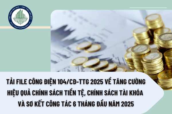 Tải file Công điện 104/CĐ-TTg 2025 về tăng cường hiệu quả chính sách tiền tệ, chính sách tài khóa và sơ kết công tác 6 tháng đầu năm 2025