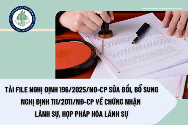 Tải file Nghị định 196/2025/NĐ-CP sửa đổi, bổ sung Nghị định 111/2011/NĐ-CP về chứng nhận lãnh sự, hợp pháp hóa lãnh sự