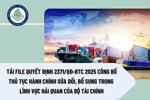 Tải file Quyết định 2371/QĐ-BTC 2025 công bố thủ tục hành chính sửa đổi, bổ sung trong lĩnh vực hải quan của Bộ Tài chính
