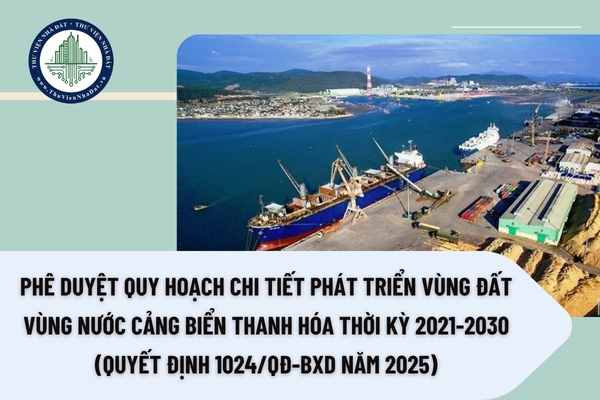 Phê duyệt Quy hoạch chi tiết phát triển vùng đất vùng nước cảng biển Thanh Hóa thời kỳ 2021-2030 (Quyết định 1024/QĐ-BXD năm 2025)
