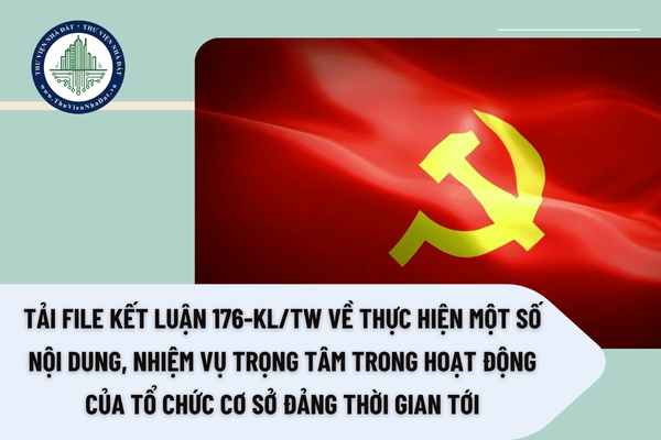 Tải file Kết luận 176-KL/TW về thực hiện một số nội dung, nhiệm vụ trọng tâm trong hoạt động của tổ chức cơ sở đảng thời gian tới