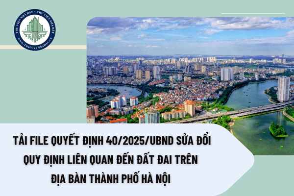 Tải file Quyết định 40/2025/UBND sửa đổi quy định liên quan đến đất đai trên địa bàn Thành phố Hà nội 
