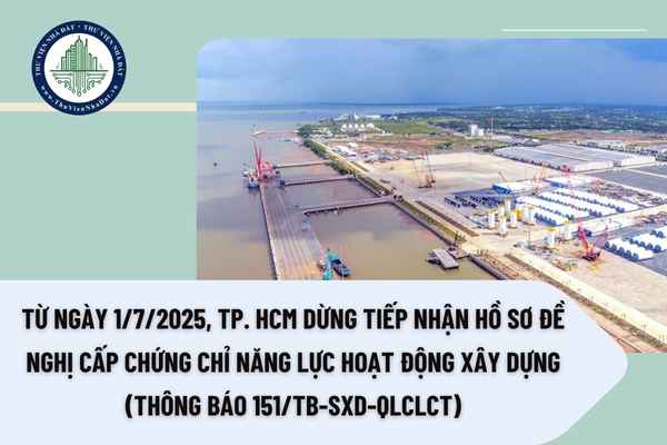 Từ ngày 1/7/2025, TP. HCM dừng tiếp nhận hồ sơ đề nghị cấp chứng chỉ năng lực hoạt động xây dựng (Thông báo 151/TB-SXD-QLCLCT)