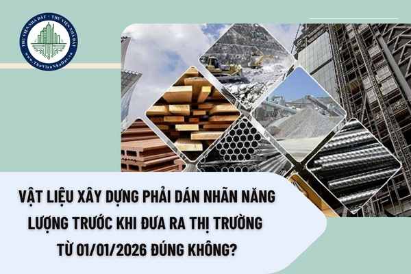 Vật liệu xây dựng phải dán nhãn năng lượng trước khi đưa ra thị trường từ 01/01/2026 đúng không?