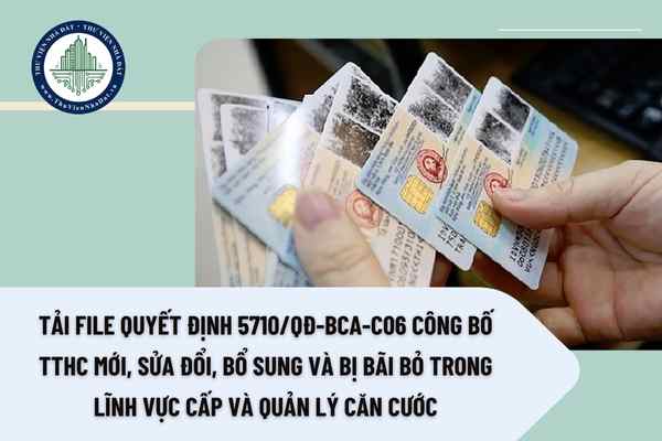 Tải file Quyết định 5710/QĐ-BCA-C06 công bố TTHC mới, sửa đổi, bổ sung và bị bãi bỏ trong lĩnh vực cấp và quản lý căn cước