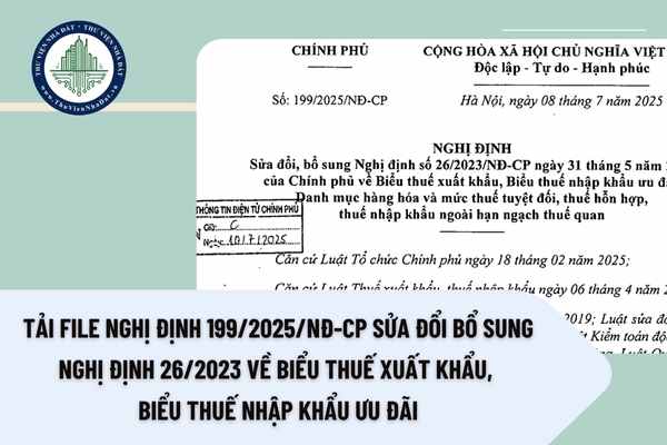 Tải file Nghị định 199/2025/NĐ-CP sửa đổi bổ sung Nghị định 26/2023 về Biểu thuế xuất khẩu, Biểu thuế nhập khẩu ưu đãi