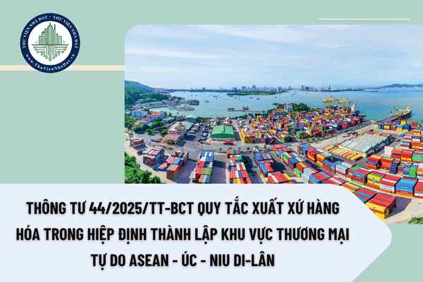 Tải file Thông tư 44/2025/TT-BCT Quy tắc xuất xứ hàng hóa trong Hiệp định thành lập Khu vực thương mại tự do ASEAN - Úc - Niu Di-lân