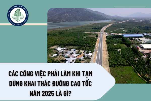 Các công việc phải làm khi tạm dừng khai thác đường cao tốc năm 2025 là gì?