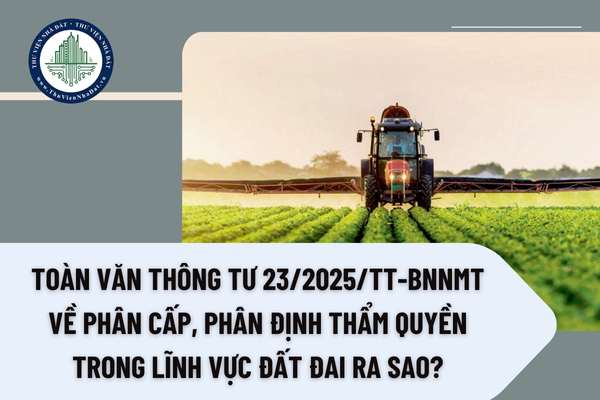 Toàn văn Thông tư 23/2025/TT-BNNMT về phân cấp, phân định thẩm quyền trong lĩnh vực đất đai ra sao?