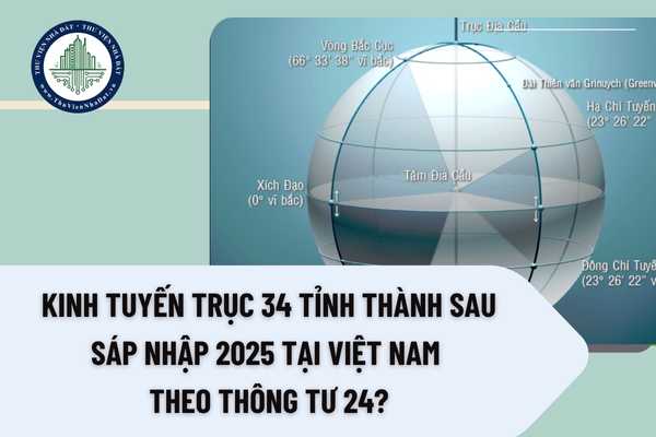 Kinh tuyến trục 34 tỉnh thành sau sáp nhập 2025 tại Việt Nam theo Thông tư 24?
