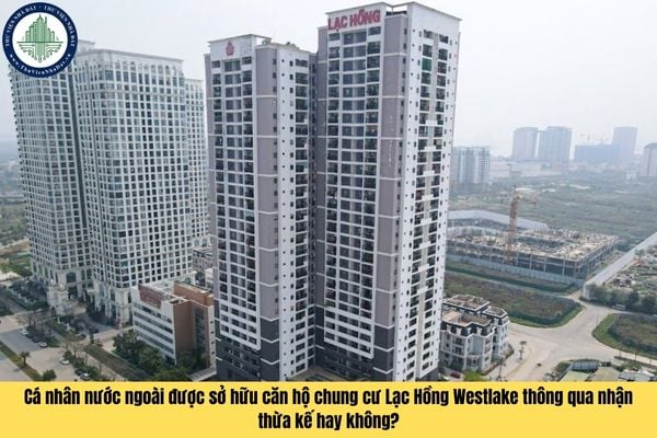 Cá nhân nước ngoài được sở hữu căn hộ chung cư Lạc Hồng Westlake thông qua nhận thừa kế hay không?