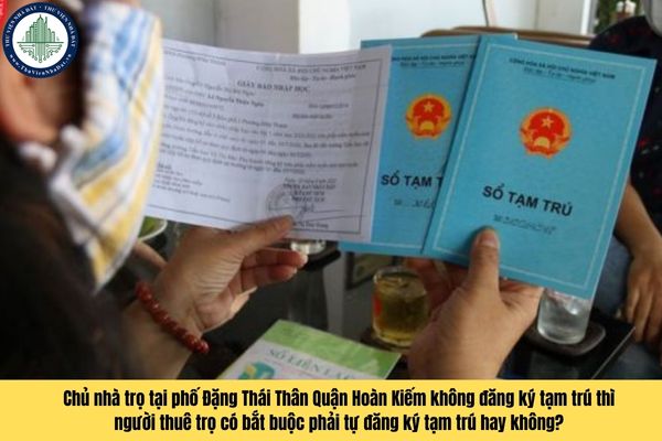 Chủ nhà trọ tại phố Đặng Thái Thân Quận Hoàn Kiếm không đăng ký tạm trú thì người thuê trọ có bắt buộc phải tự đăng ký tạm trú hay không?