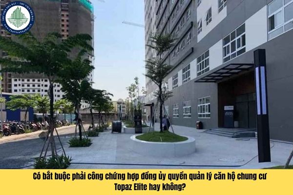 Có bắt buộc phải công chứng hợp đồng ủy quyền quản lý căn hộ chung cư Topaz Elite hay không?