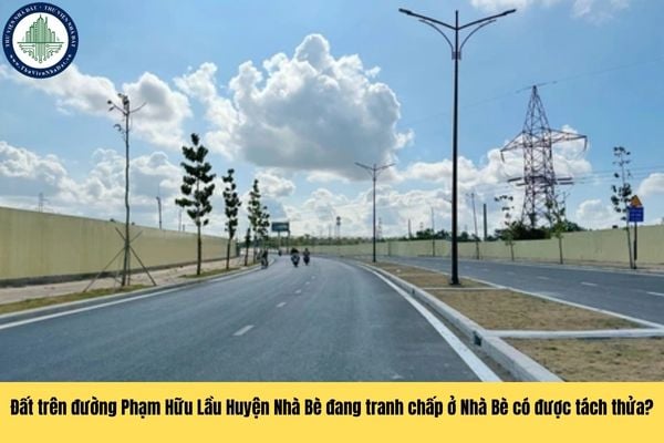 Đất tại đường Phạm Hữu Lầu Huyện Nhà Bè đang có tranh chấp thì có được phép thực hiện tách thửa đất hay không?
