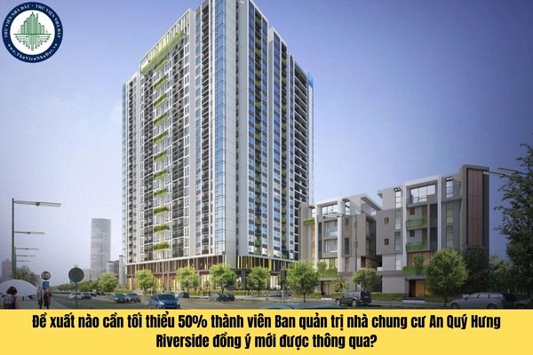 Đề xuất nào cần tối thiểu 50% thành viên Ban quản trị nhà chung cư An Quý Hưng Riverside đồng ý mới được thông qua?
