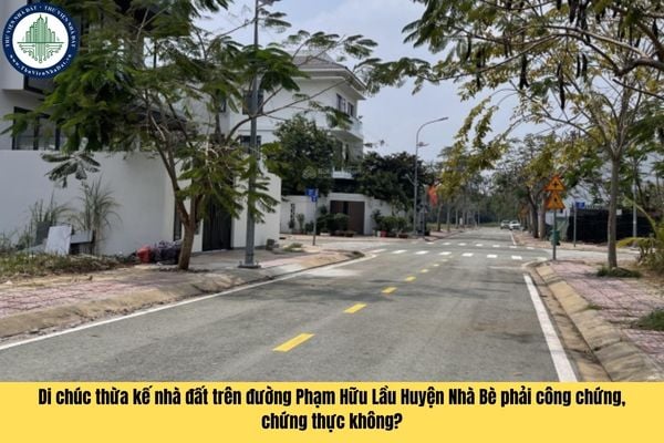 Di chúc thừa kế nhà đất trên đường Phạm Hữu Lầu Huyện Nhà Bè có bắt buộc phải công chứng, chứng thực hay không?