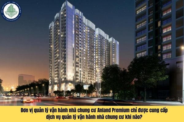 Đơn vị quản lý vận hành nhà chung cư Anland Premium chỉ được cung cấp dịch vụ quản lý vận hành nhà chung cư khi nào?