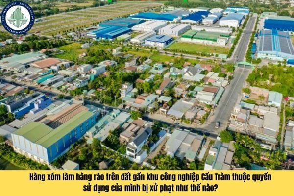 Hàng xóm làm hàng rào trên đất gần khu công nghiệp Cầu Tràm thuộc quyền sử dụng của mình bị xử phạt như thế nào?