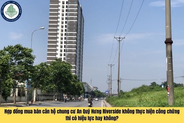 Hợp đồng mua bán căn hộ chung cư An Quý Hưng Riverside không thực hiện công chứng thì có hiệu lực hay không?